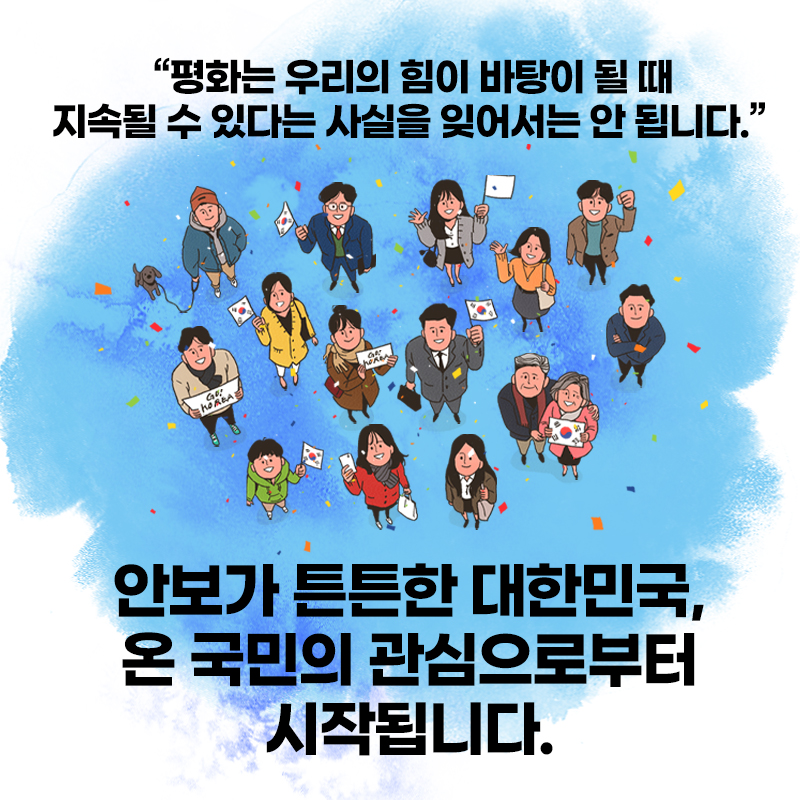 "평화는 우리의 힘이 바탕이 될 때 지속될 수 있다는 사실을 잊어서는 안 됩니다."

안보가 튼튼한 대한민국, 온 국민의 관심으로부터 시작됩니다.