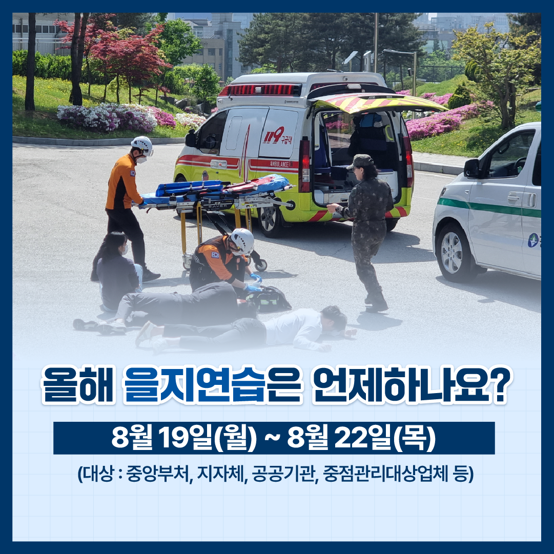 올해 을지연습은 어떻게 하나요?
8월 19일(월)~8월 22일(목)
(대상: 중앙부처, 지자체, 공공기관, 중점관리대상업체 등)